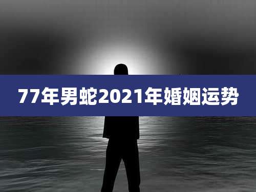 77年男蛇2021年婚姻运势