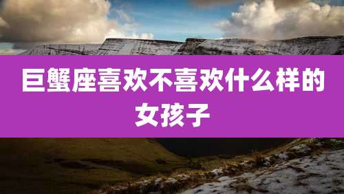 巨蟹座喜欢不喜欢什么样的女孩子