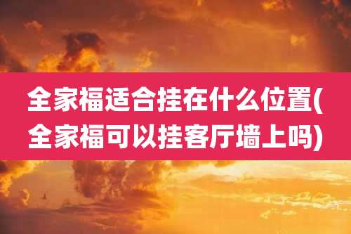 全家福适合挂在什么位置(全家福可以挂客厅墙上吗)