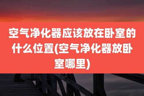 空气净化器应该放在卧室的什么位置(空气净化器放卧室哪里)