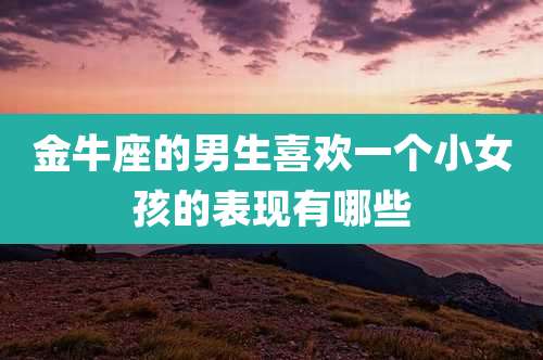 金牛座的男生喜欢一个小女孩的表现有哪些