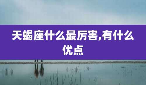 天蝎座什么最厉害,有什么优点