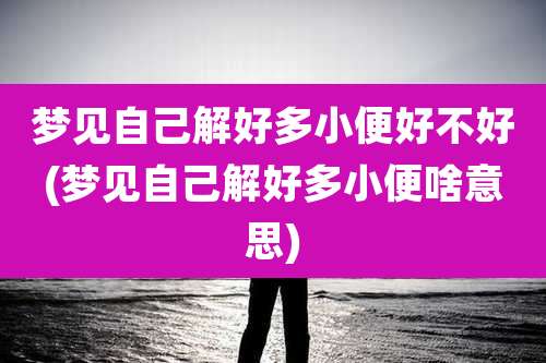 梦见自己解好多小便好不好(梦见自己解好多小便啥意思)