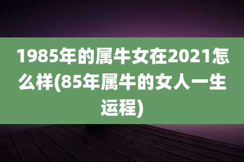 1985年的属牛女在2021怎么样(85年属牛的女人一生运程)