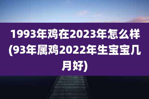 1993年鸡在2023年怎么样(93年属鸡2022年生宝宝几月好)