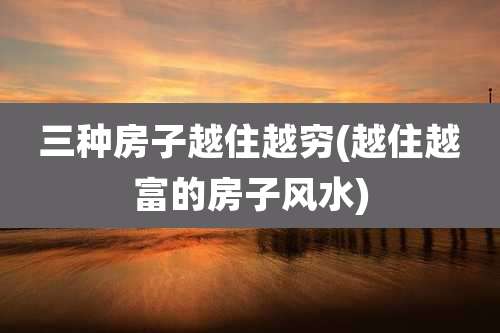 三种房子越住越穷(越住越富的房子风水)