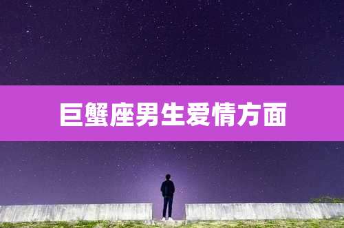 巨蟹座男生爱情方面