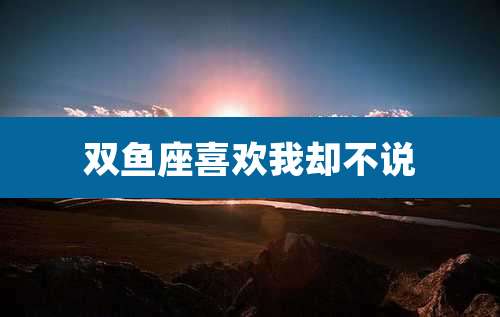 双鱼座喜欢我却不说