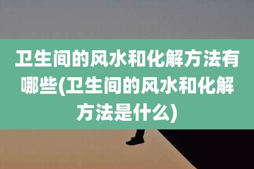 卫生间的风水和化解方法有哪些(卫生间的风水和化解方法是什么)