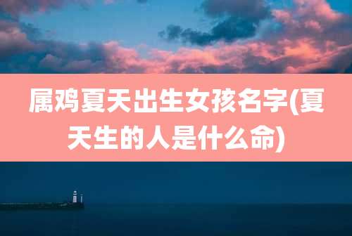 属鸡夏天出生女孩名字(夏天生的人是什么命)