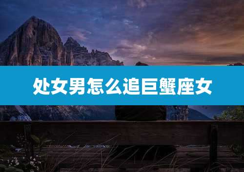 处女男怎么追巨蟹座女