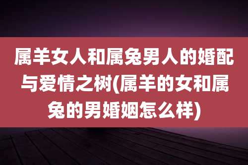 属羊女人和属兔男人的婚配与爱情之树(属羊的女和属兔的男婚姻怎么样)