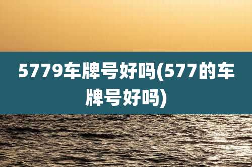 5779车牌号好吗(577的车牌号好吗)