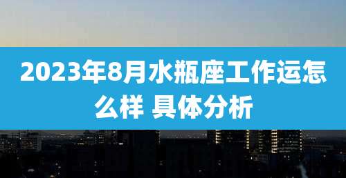 2023年8月水瓶座工作运怎么样 具体分析