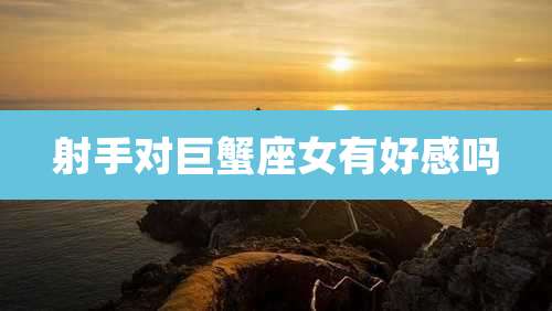 射手对巨蟹座女有好感吗