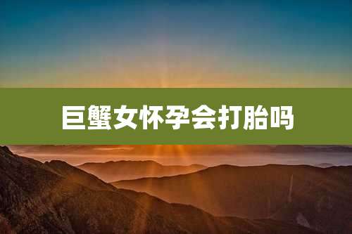 巨蟹女怀孕会打胎吗