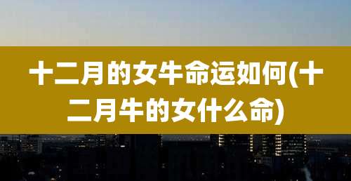 十二月的女牛命运如何(十二月牛的女什么命)