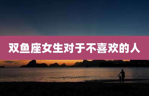双鱼座女生对于不喜欢的人