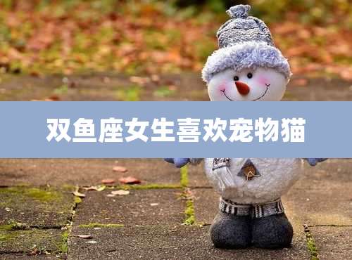 双鱼座女生喜欢宠物猫