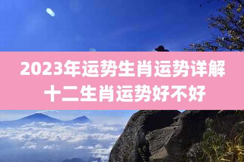 2023年运势生肖运势详解 十二生肖运势好不好