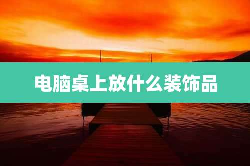 电脑桌上放什么装饰品
