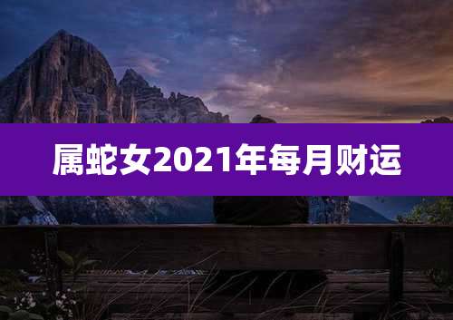 属蛇女2021年每月财运