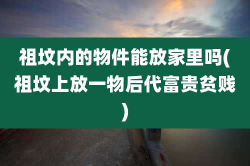 祖坟内的物件能放家里吗(祖坟上放一物后代富贵贫贱)