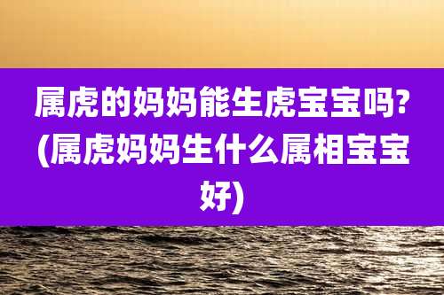 属虎的妈妈能生虎宝宝吗?(属虎妈妈生什么属相宝宝好)