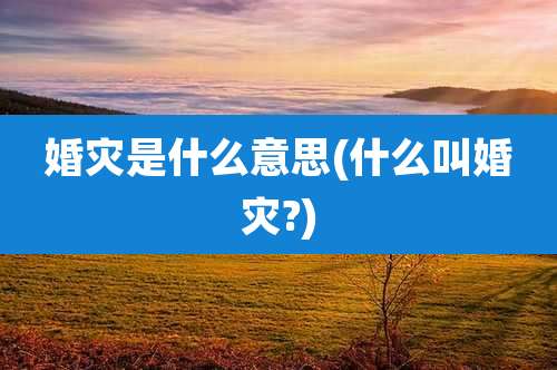 婚灾是什么意思(什么叫婚灾?)