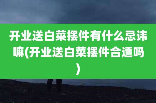 开业送白菜摆件有什么忌讳嘛(开业送白菜摆件合适吗)