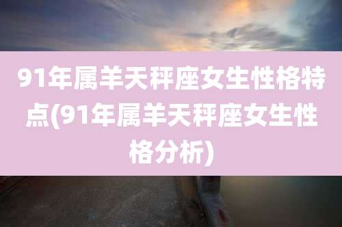 91年属羊天秤座女生性格特点(91年属羊天秤座女生性格分析)