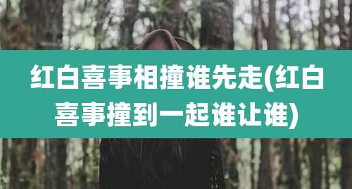红白喜事相撞谁先走(红白喜事撞到一起谁让谁)