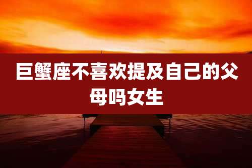巨蟹座不喜欢提及自己的父母吗女生