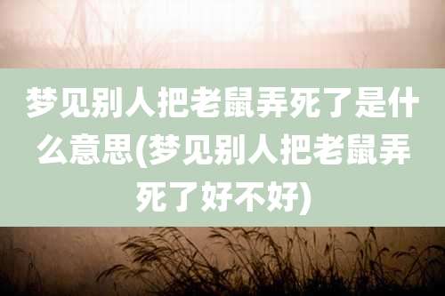 梦见别人把老鼠弄死了是什么意思(梦见别人把老鼠弄死了好不好)