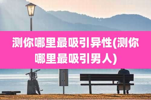 测你哪里最吸引异性(测你哪里最吸引男人)