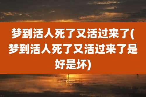 梦到活人死了又活过来了(梦到活人死了又活过来了是好是坏)