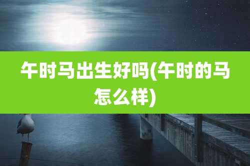 午时马出生好吗(午时的马怎么样)