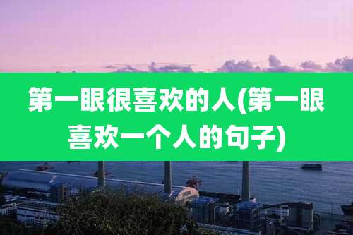 第一眼很喜欢的人(第一眼喜欢一个人的句子)