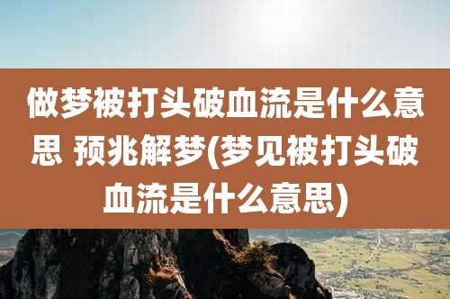 做梦被打头破血流是什么意思 预兆解梦(梦见被打头破血流是什么意思)