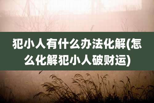 犯小人有什么办法化解(怎么化解犯小人破财运)