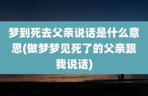 梦到死去父亲说话是什么意思(做梦梦见死了的父亲跟我说话)