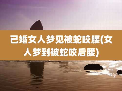 已婚女人梦见被蛇咬腰(女人梦到被蛇咬后腰)