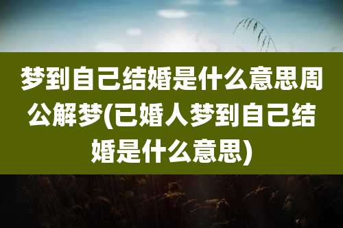梦到自己结婚是什么意思周公解梦(已婚人梦到自己结婚是什么意思)