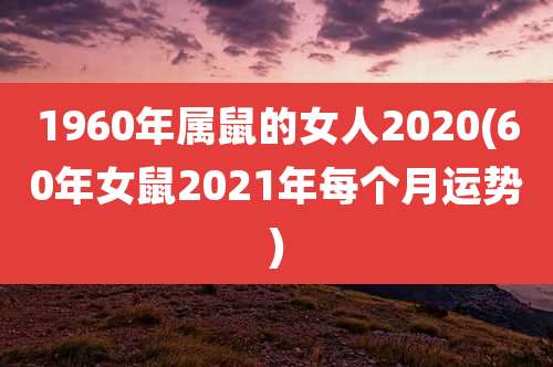 1960年属鼠的女人2020(60年女鼠2021年每个月运势)