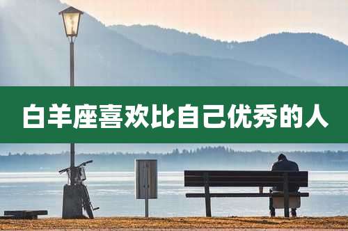 白羊座喜欢比自己优秀的人