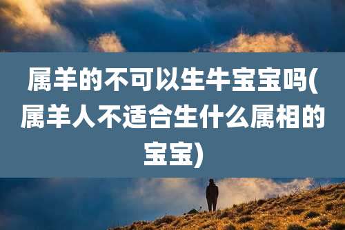 属羊的不可以生牛宝宝吗(属羊人不适合生什么属相的宝宝)