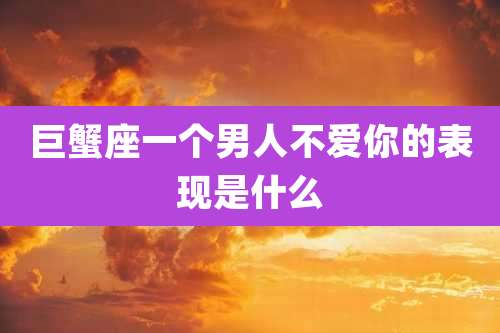 巨蟹座一个男人不爱你的表现是什么