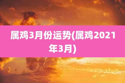 属鸡3月份运势(属鸡2021年3月)