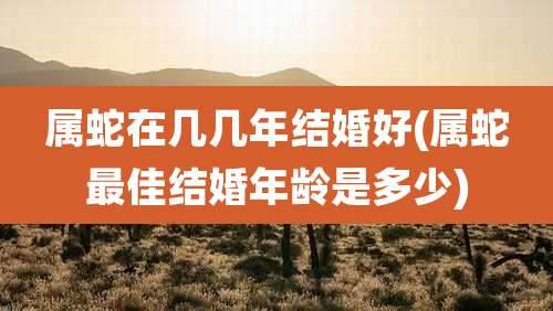 属蛇在几几年结婚好(属蛇最佳结婚年龄是多少)