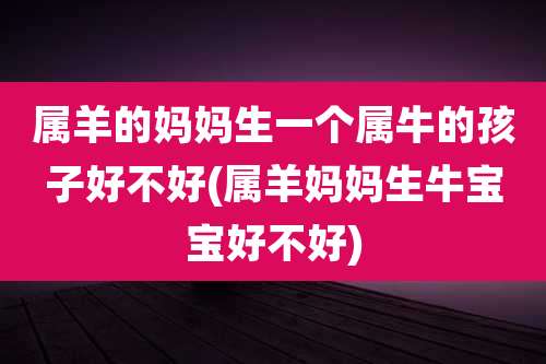 属羊的妈妈生一个属牛的孩子好不好(属羊妈妈生牛宝宝好不好)